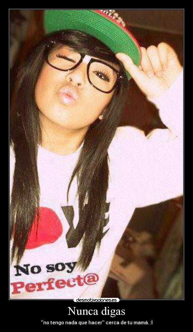 Nunca digas - no tengo nada que hacer cerca de tu mamá. :l