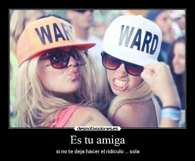 Es tu amiga - si no te deja hacer el ridículo ... sola