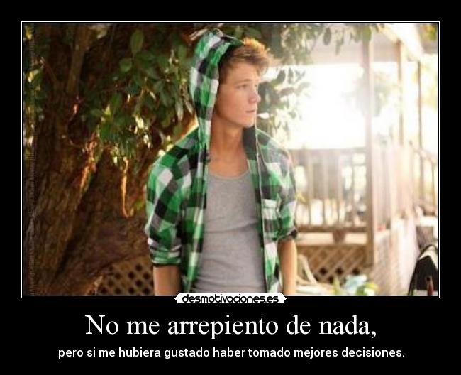 No me arrepiento de nada, - pero si me hubiera gustado haber tomado mejores decisiones.