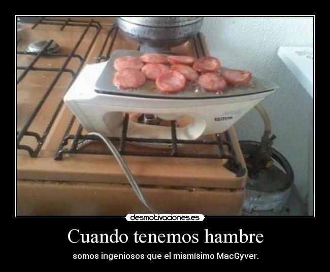 Cuando tenemos hambre - somos ingeniosos que el mismísimo MacGyver.