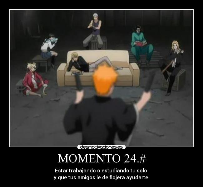 MOMENTO 24.# - Estar trabajando o estudiando tu solo 
y que tus amigos le de flojera ayudarte.