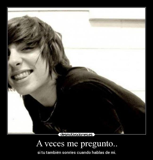 A veces me pregunto.. - si tu también sonríes cuando hablas de mi.