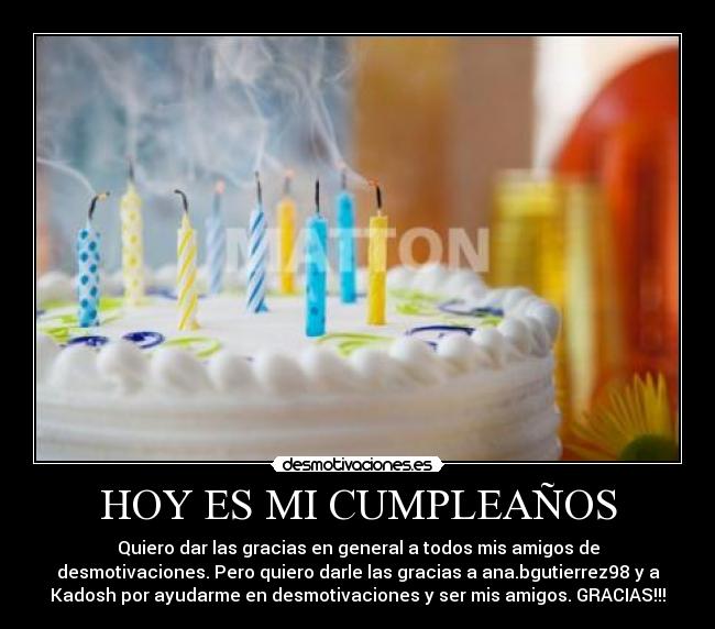 HOY ES MI CUMPLEAÑOS - Quiero dar las gracias en general a todos mis amigos de
desmotivaciones. Pero quiero darle las gracias a ana.bgutierrez98 y a
Kadosh por ayudarme en desmotivaciones y ser mis amigos. GRACIAS!!!