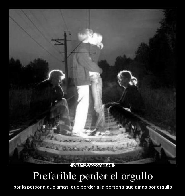 Preferible perder el orgullo - por la persona que amas, que perder a la persona que amas por orgullo
