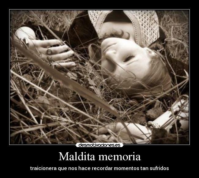 Maldita memoria - traicionera que nos hace recordar momentos tan sufridos