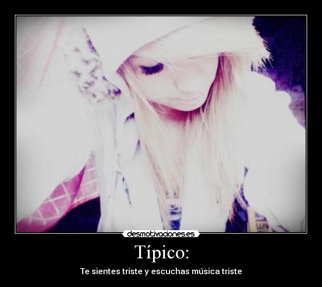 Típico: - Te sientes triste y escuchas música triste