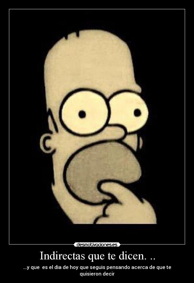 Indirectas que te dicen. .. - ...y que es el dìa de hoy que seguìs pensando acerca de que te quisieron decir