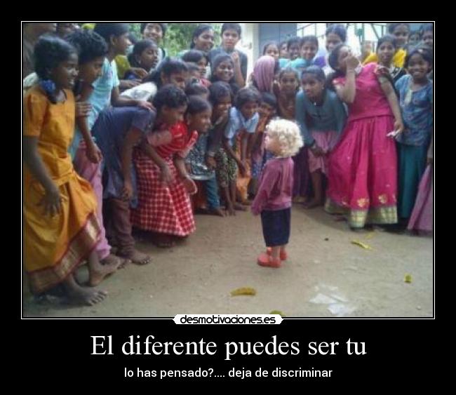 El diferente puedes ser tu - lo has pensado?.... deja de discriminar
