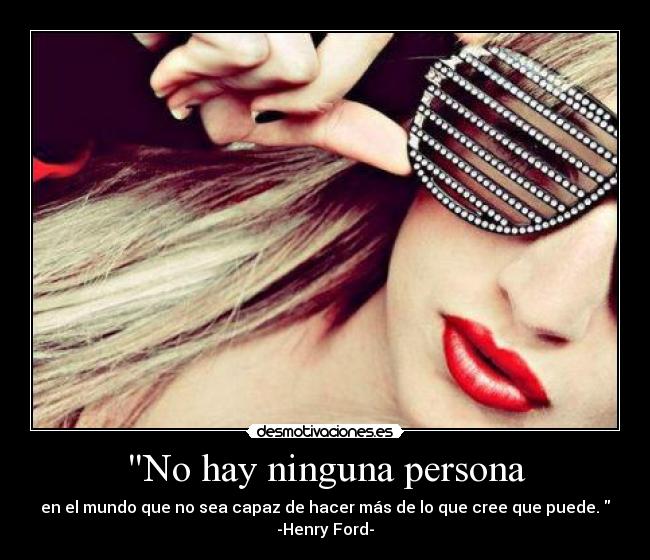 No hay ninguna persona - en el mundo que no sea capaz de hacer más de lo que cree que puede.
-Henry Ford-