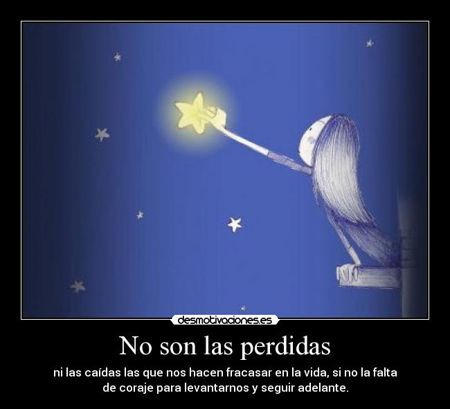 No son las perdidas - ni las caídas las que nos hacen fracasar en la vida, si no la falta
de coraje para levantarnos y seguir adelante.