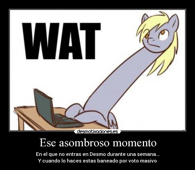 Ese asombroso momento - En el que no entras en Desmo durante una semana...
Y cuando lo haces estas baneado por voto masivo