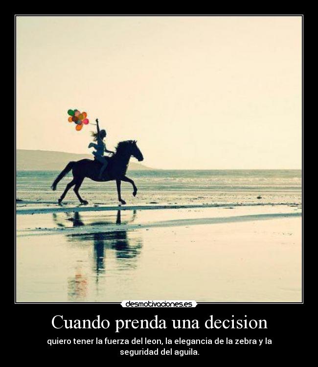Cuando prenda una decision - quiero tener la fuerza del leon, la elegancia de la zebra y la seguridad del aguila.