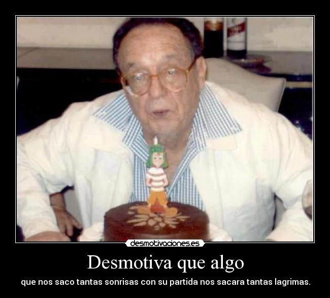 Desmotiva que algo - que nos saco tantas sonrisas con su partida nos sacara tantas lagrimas.