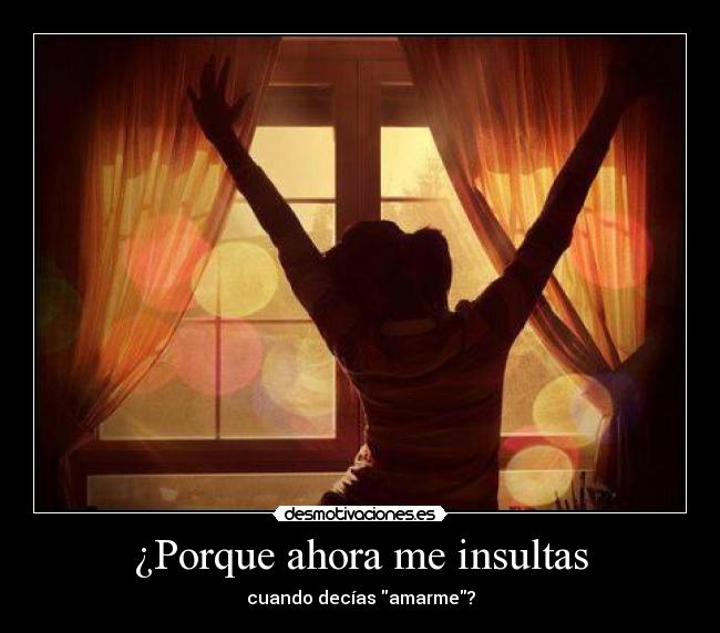 ¿Porque ahora me insultas - cuando decías amarme?