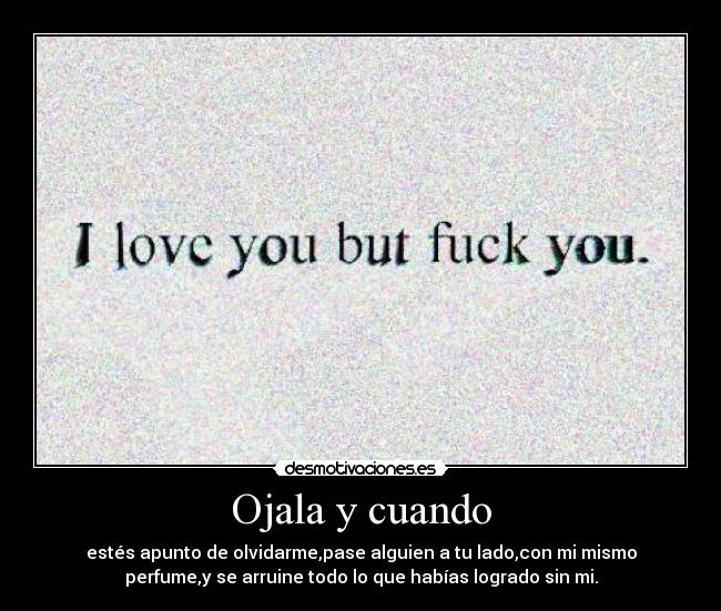 Ojala y cuando - estés apunto de olvidarme,pase alguien a tu lado,con mi mismo
perfume,y se arruine todo lo que habías logrado sin mi.