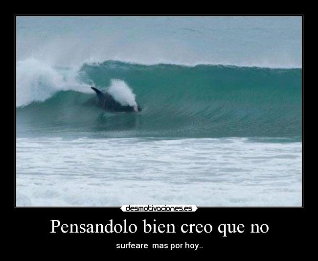 Pensandolo bien creo que no - surfeare mas por hoy..