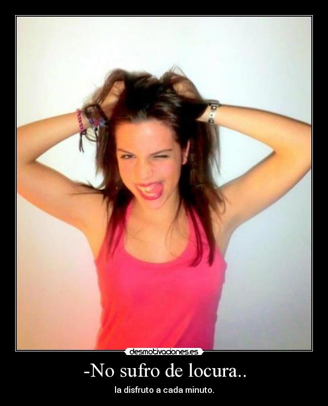 -No sufro de locura.. - la disfruto a cada minuto.