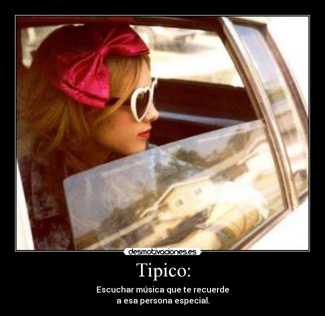 Tipico: - Escuchar música que te recuerde
a esa persona especial.