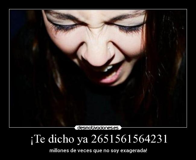 ¡Te dicho ya 2651561564231 - millones de veces que no soy exagerada!