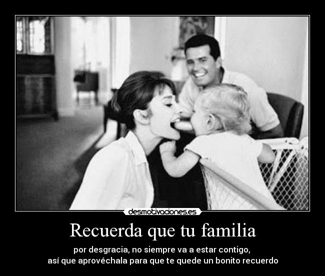 Recuerda que tu familia - por desgracia, no siempre va a estar contigo, 
así que aprovéchala para que te quede un bonito recuerdo