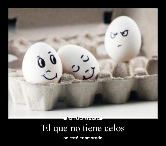 El que no tiene celos - no está enamorado.