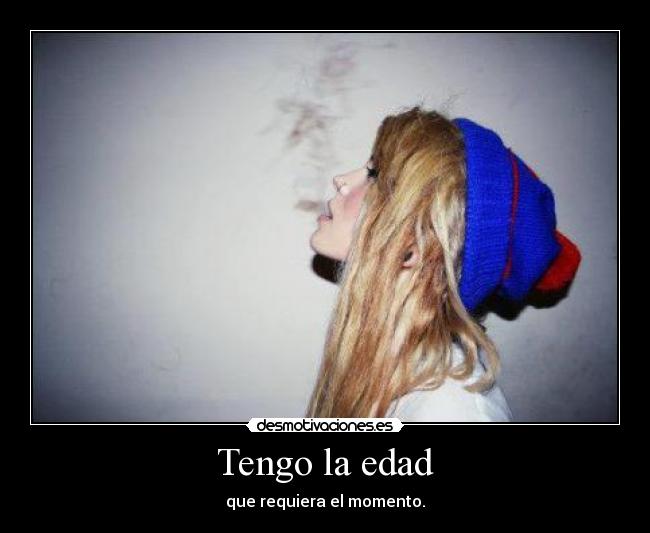 Tengo la edad - que requiera el momento.