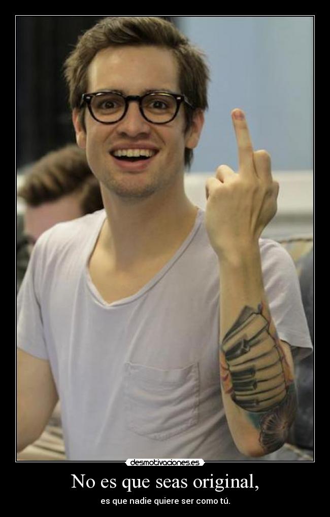 No es que seas original, - es que nadie quiere ser como tú.