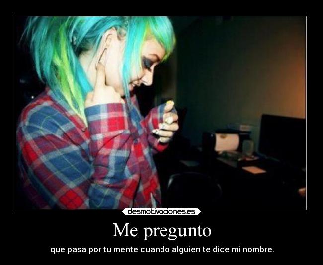 Me pregunto - que pasa por tu mente cuando alguien te dice mi nombre.