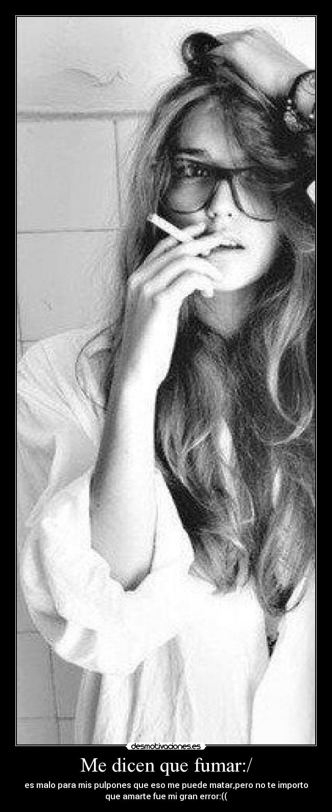 Me dicen que fumar:/ - es malo para mis pulpones que eso me puede matar,pero no te importo
que amarte fue mi gran error:((