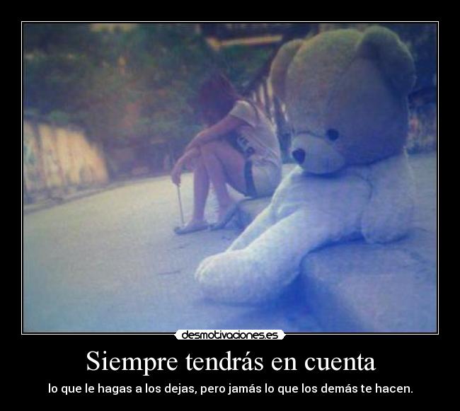 Siempre tendrás en cuenta - lo que le hagas a los dejas, pero jamás lo que los demás te hacen.