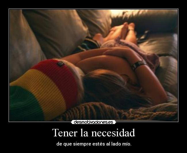 Tener la necesidad - de que siempre estés al lado mío.