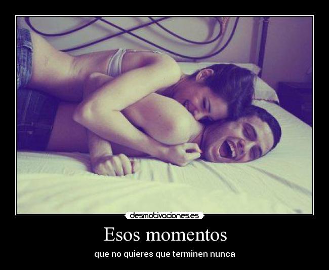 Esos momentos - que no quieres que terminen nunca