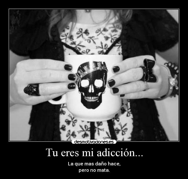 Tu eres mi adicción... - La que mas daño hace,
pero no mata.