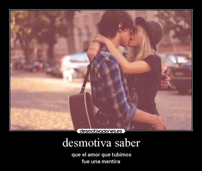 desmotiva saber - que el amor que tubimos
fue una mentira