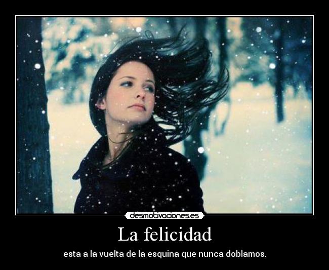 La felicidad - esta a la vuelta de la esquina que nunca doblamos.