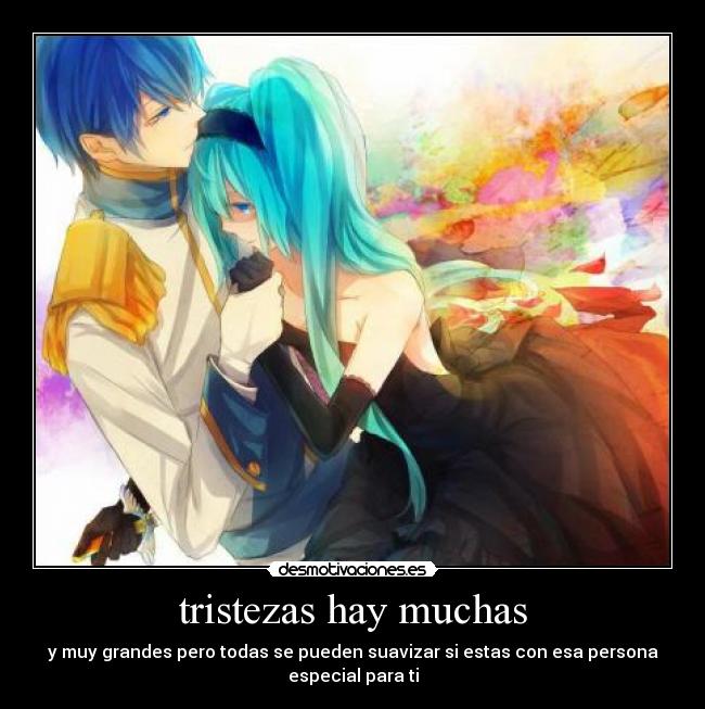 tristezas hay muchas - y muy grandes pero todas se pueden suavizar si estas con esa persona
especial para ti