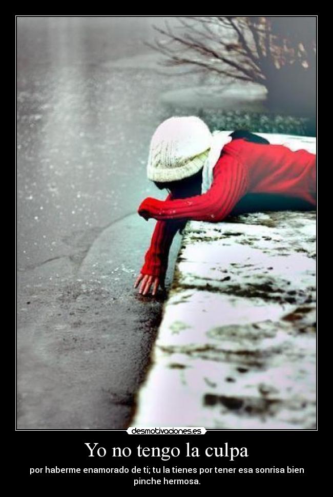 Yo no tengo la culpa - por haberme enamorado de ti; tu la tienes por tener esa sonrisa bien pinche hermosa.