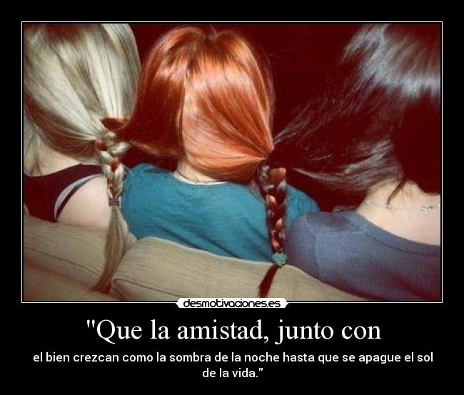 Que la amistad, junto con - el bien crezcan como la sombra de la noche hasta que se apague el sol de la vida.