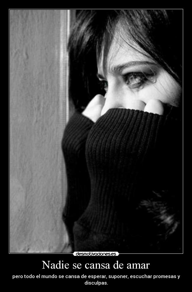 Nadie se cansa de amar - pero todo el mundo se cansa de esperar, suponer, escuchar promesas y disculpas.