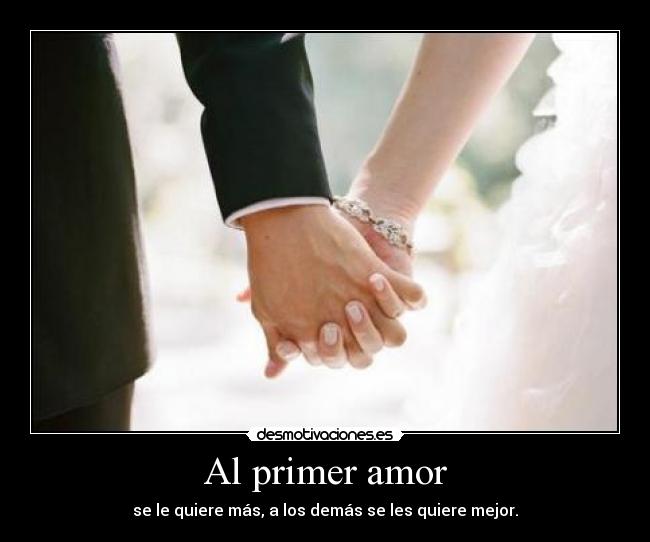 Al primer amor - se le quiere más, a los demás se les quiere mejor.