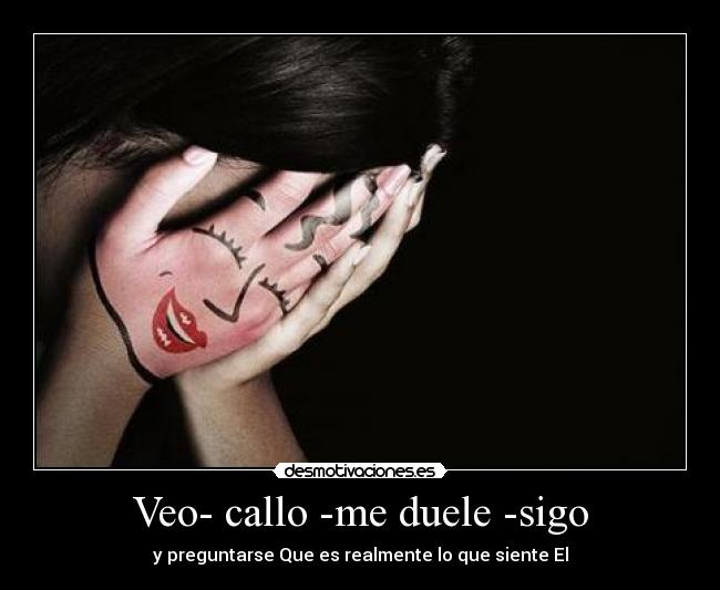 Veo- callo -me duele -sigo - y preguntarse Que es realmente lo que siente El