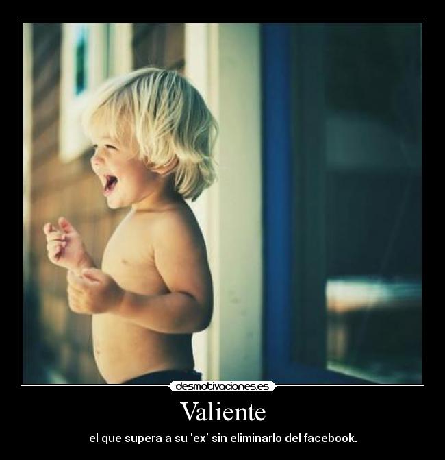 Valiente - el que supera a su ex sin eliminarlo del facebook.