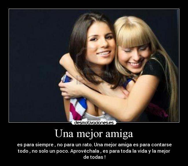 Una mejor amiga - es para siempre , no para un rato. Una mejor amiga es para contarse
todo , no solo un poco. Aprovéchala , es para toda la vida y la mejor
de todas !