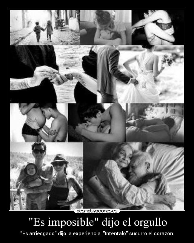 Es imposible dijo el orgullo - Es arriesgado dijo la experiencia. Inténtalo susurro el corazón.