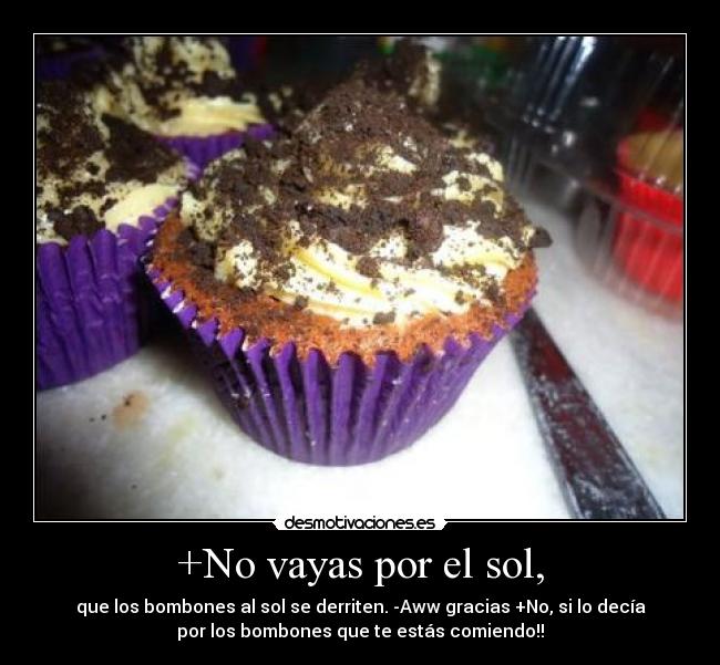 +No vayas por el sol, - que los bombones al sol se derriten. -Aww gracias +No, si lo decía
por los bombones que te estás comiendo!!