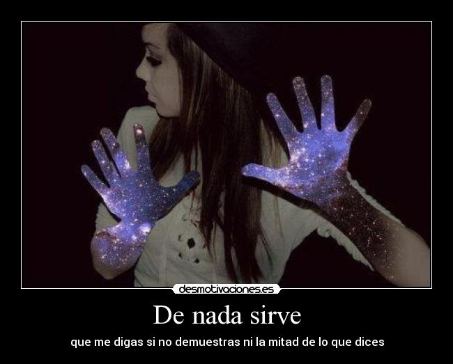 De nada sirve - que me digas si no demuestras ni la mitad de lo que dices
