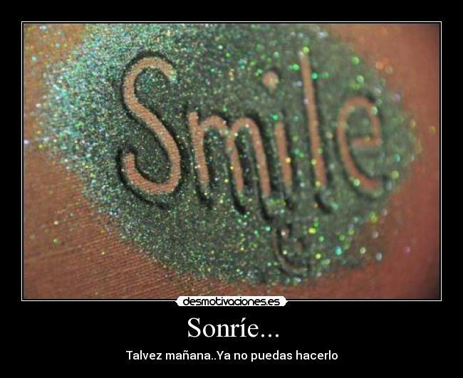 Sonríe... - Talvez mañana..Ya no puedas hacerlo