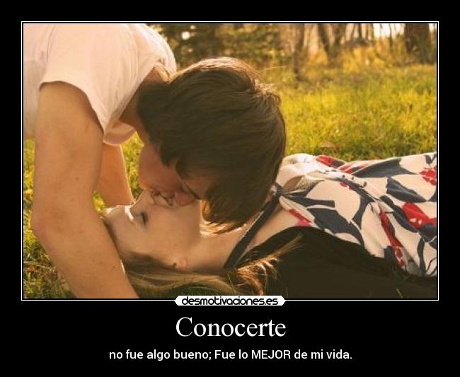 Conocerte - no fue algo bueno; Fue lo MEJOR de mi vida.