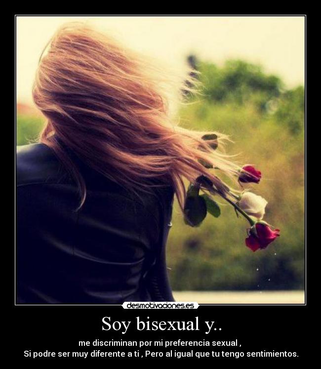 Soy bisexual y.. - me discriminan por mi preferencia sexual ,
Si podre ser muy diferente a ti , Pero al igual que tu tengo sentimientos.