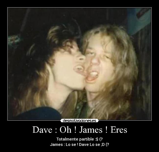 Dave : Oh ! James ! Eres - Totalmente partible :$ (?
James : Lo se ! Dave Lo se ;D (?